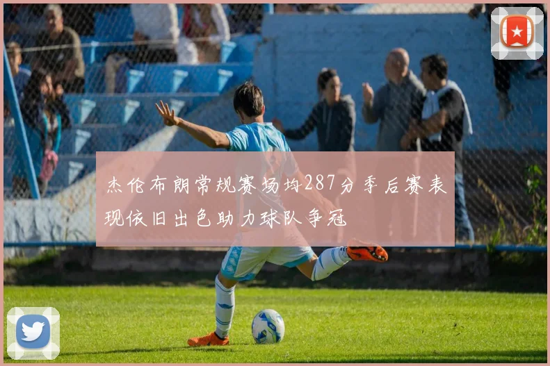 杰伦布朗常规赛场均287分季后赛表现依旧出色助力球队争冠