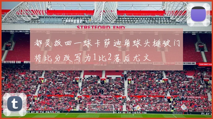 都灵扳回一球卡萨迪角球头槌破门将比分改写为1比2落后尤文