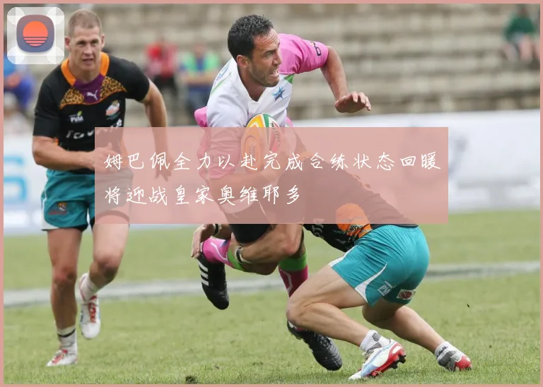 姆巴佩全力以赴完成合练状态回暖将迎战皇家奥维耶多