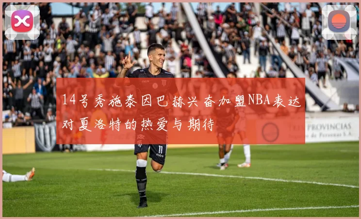 14号秀施泰因巴赫兴奋加盟NBA表达对夏洛特的热爱与期待