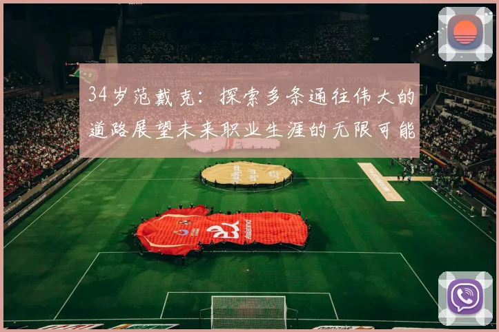 34岁范戴克：探索多条通往伟大的道路展望未来职业生涯的无限可能