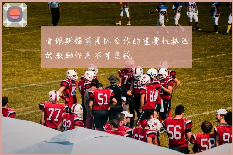 肯佩斯强调团队合作的重要性梅西的激励作用不可忽视