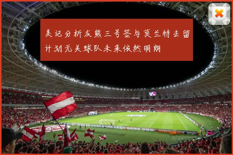 美记分析灰熊三号签与莫兰特去留计划无关球队未来依然明朗
