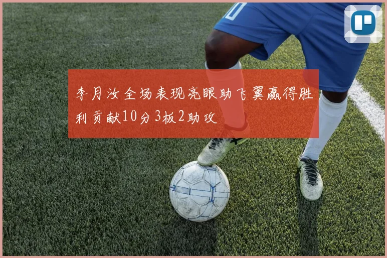 李月汝全场表现亮眼助飞翼赢得胜利贡献10分3板2助攻