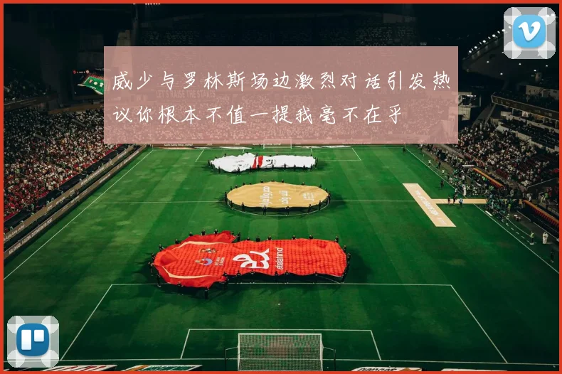 威少与罗林斯场边激烈对话引发热议你根本不值一提我毫不在乎