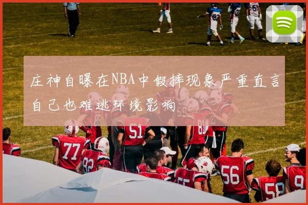 庄神自曝在NBA中假摔现象严重直言自己也难逃环境影响