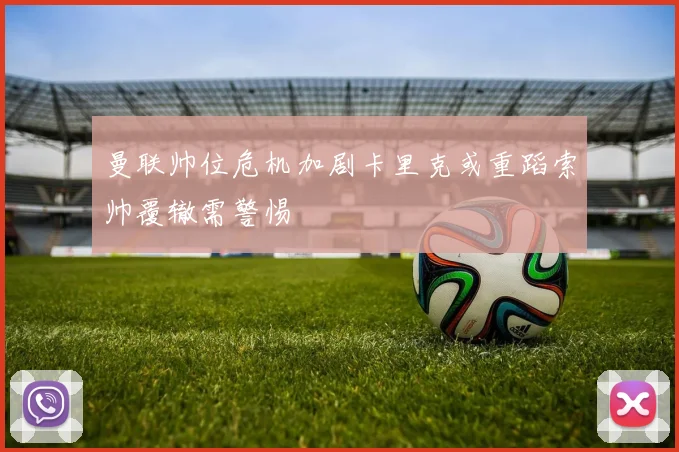 曼联帅位危机加剧卡里克或重蹈索帅覆辙需警惕