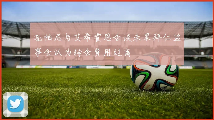 孔帕尼与艾希霍恩会谈未果拜仁监事会认为转会费用过高